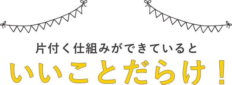 片付く仕組みができていると、いいことだらけ！