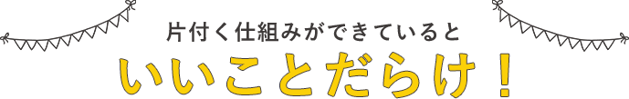 片付く仕組みができていると、いいことだらけ！